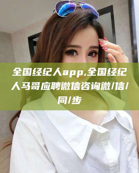 郯城全国经纪人app,全国经纪人马哥应聘微信咨询微/信/同/步