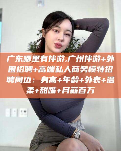 郯城广东哪里有伴游,广州伴游+外围招聘+高端私人商务模特招聘周边：身高+年龄+外表+温柔+甜嘴+月薪百万