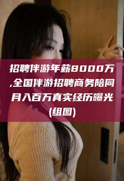 郯城招聘伴游年薪8000万,全国伴游招聘商务陪同月入百万真实经历曝光(组图)