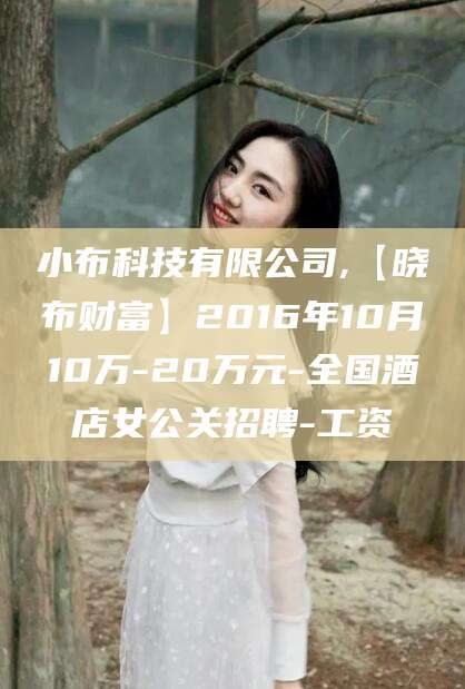 郯城小布科技有限公司,【晓布财富】2016年10月10万-20万元-全国酒店女公关招聘-工资