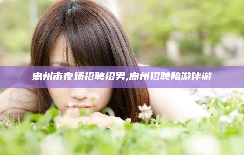 郯城惠州市夜场招聘招男,惠州招聘陪游伴游