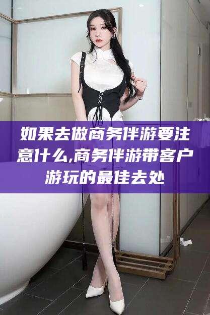 郯城如果去做商务伴游要注意什么,商务伴游带客户游玩的最佳去处