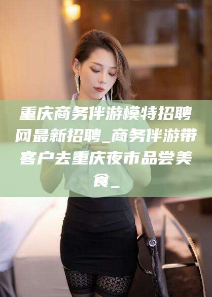 郯城重庆商务伴游模特招聘网最新招聘_商务伴游带客户去重庆夜市品尝美食_