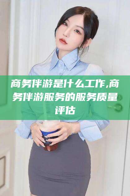 郯城商务伴游是什么工作,商务伴游服务的服务质量评估
