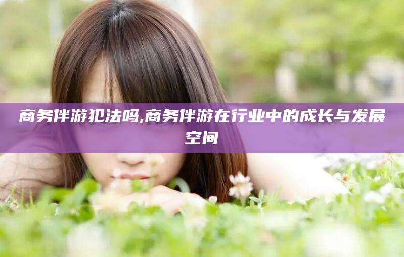 郯城商务伴游犯法吗,商务伴游在行业中的成长与发展空间