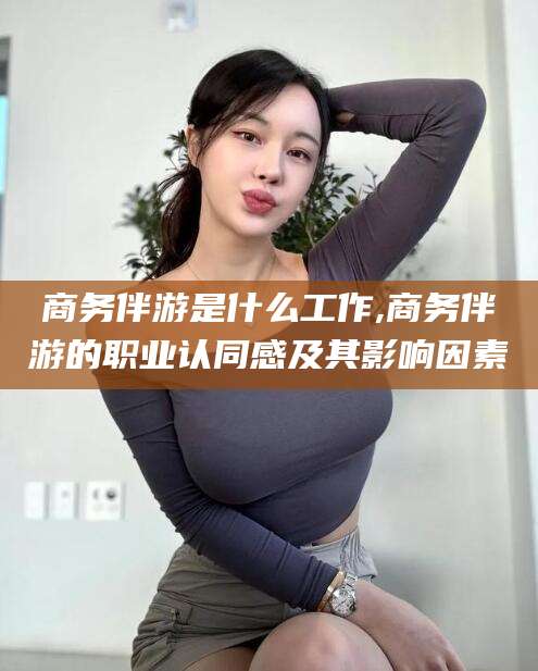 郯城商务伴游是什么工作,商务伴游的职业认同感及其影响因素