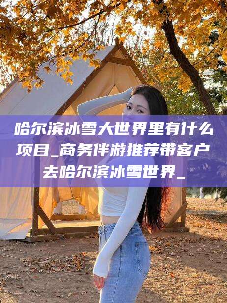 郯城哈尔滨冰雪大世界里有什么项目_商务伴游推荐带客户去哈尔滨冰雪世界_