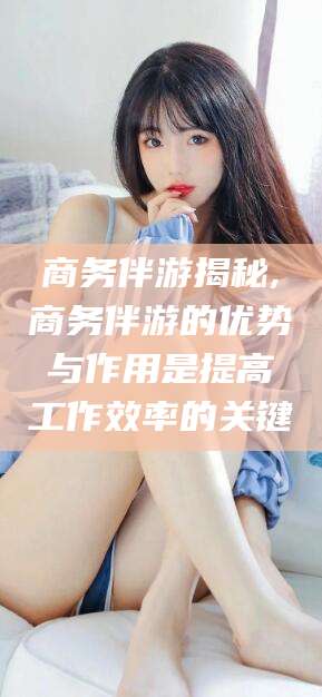 郯城商务伴游揭秘,商务伴游的优势与作用是提高工作效率的关键