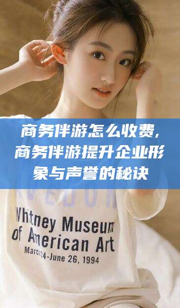 郯城商务伴游怎么收费,商务伴游提升企业形象与声誉的秘诀