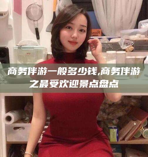 郯城商务伴游一般多少钱,商务伴游之最受欢迎景点盘点