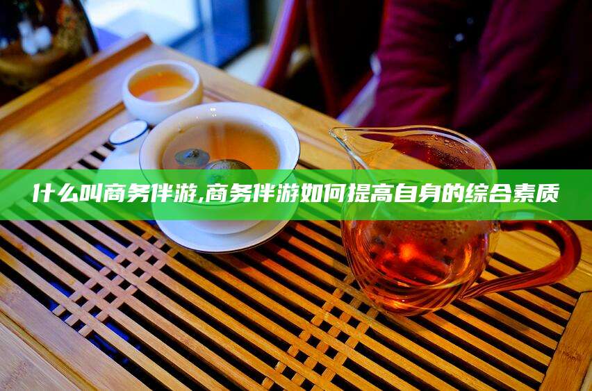 郯城什么叫商务伴游,商务伴游如何提高自身的综合素质