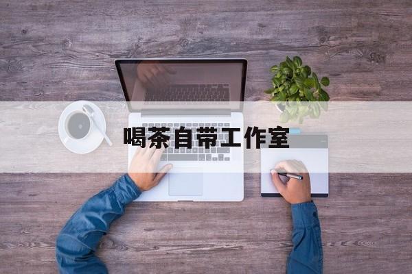 工作室茶馆暗语最新资讯（谁能告诉我哪里有郯城喝茶自带工作室？）