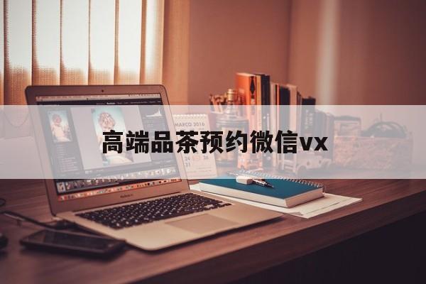郯城关于高端品茶预约微信vx的信息