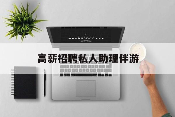 高薪招聘私人助理伴游合法吗最新资讯（谁能告诉我哪里有郯城高薪招聘私人助理伴游？）