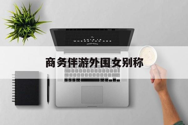女商务伴游一般干什么最新资讯（谁能告诉我哪里有郯城商务伴游外围女别称？）