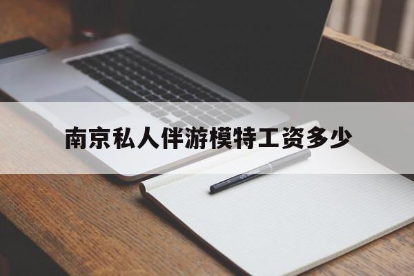 南京私人伴游模特工资多少钱最新资讯（谁能告诉我哪里有郯城南京私人伴游模特工资多少？）