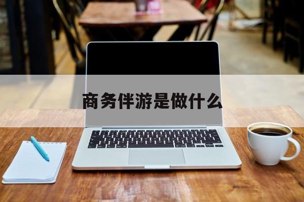 商务伴游是什么工作最新资讯（谁能告诉我哪里有郯城商务伴游是做什么？）