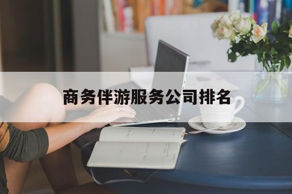 商务伴游服务公司排名榜最新资讯（谁能告诉我哪里有郯城商务伴游服务公司排名？）