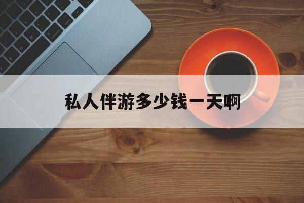 陪玩一般多少钱一个小时最新资讯（谁能告诉我哪里有郯城私人伴游多少钱一天啊？）