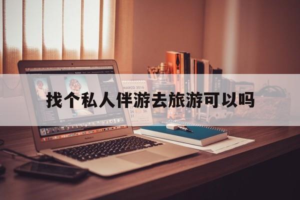 有没有人一起去旅游,找个伴最新资讯（谁能告诉我哪里有郯城找个私人伴游去旅游可以吗？）