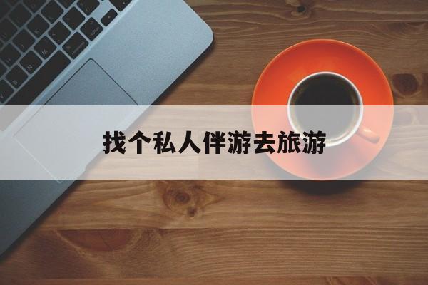 郯城吃鸡陪玩多少一个小时最新资讯（谁能告诉我哪里有郯城找个私人伴游去旅游？）